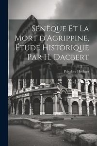 Produktbild: S&eacute;n&egrave;que et la mort d'Agrippine, &eacute;tude historique par H. Dacbert