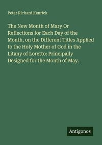Produktbild: The New Month of Mary Or Reflections for Each Day of the Month, on the Different Titles Applied to the Holy Mother of God in the Litany of Loretto: Principally Designed for the Month of May.