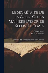 Produktbild: Le Secr&eacute;taire De La Cour, Ou, La Mani&egrave;re D'escrire Selon Le Temps: Augment&eacute; Des Compliments De La Langue Fran&ccedil;oise