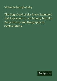 Produktbild: The Negroland of the Arabs Examined and Explained; or, An Inquiry Into the Early History and Geography of Central Africa