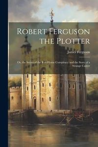 Produktbild: Robert Ferguson the Plotter: Or, the Secret of the Rye-House Conspiracy and the Story of a Strange Career