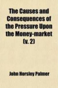 Produktbild: The Causes and Consequences of the Pressure Upon the Money-Market (Volume 2); With a Statement of the Action of the Bank of England from 1st