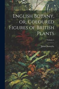 Produktbild: English Botany, or, Coloured Figures of British Plants; Volume 1