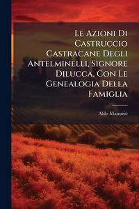 Produktbild: Le Azioni Di Castruccio Castracane Degli Antelminelli, Signore Dilucca, Con Le Genealogia Della Famiglia