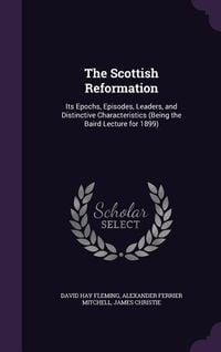 Produktbild: The Scottish Reformation: Its Epochs, Episodes, Leaders, and Distinctive Characteristics (Being the Baird Lecture for 1899)