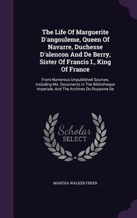 Produktbild: The Life Of Marguerite D'angouleme, Queen Of Navarre, Duchesse D'alencon And De Berry, Sister Of Francis I., King Of France: From Numerous Unpublished