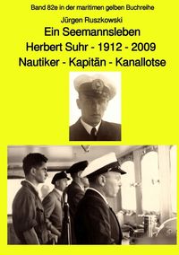Ein Seemannsleben- Herbert Suhr - 1912-2009 - Nautiker - Kapitän - Kanallotse -Band 82e in der maritimen gelben Buchreihe Jürgen Ruszkowski