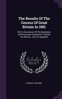 Produktbild: The Results Of The Census Of Great Britain In 1851: With A Description Of The Machinery And Processes Employed To Obtain The Returns. Also An Appendix