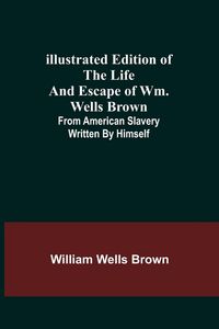 Produktbild: Illustrated Edition of the Life and Escape of Wm. Wells Brown; From American Slavery Written by Himself