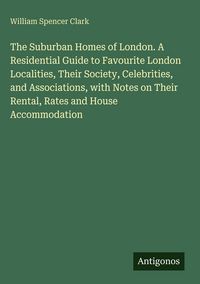 Produktbild: The Suburban Homes of London. A Residential Guide to Favourite London Localities, Their Society, Celebrities, and Associations, with Notes on Their Re