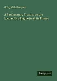 Produktbild: A Rudimentary Treatise on the Locomotive Engine in all its Phases