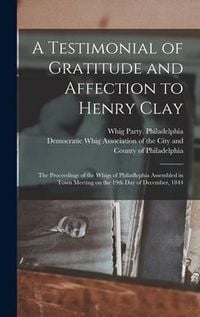 Produktbild: A Testimonial of Gratitude and Affection to Henry Clay: the Proceedings of the Whigs of Philadlephia Assembled in Town Meeting on the 19th Day of Dece