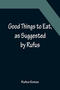 Produktbild: Good Things to Eat, as Suggested by Rufus; A Collection of Practical Recipes for Preparing Meats, Game, Fowl, Fish, Puddings, Pastries, Etc.