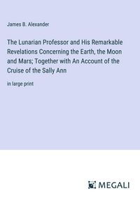 Produktbild: The Lunarian Professor and His Remarkable Revelations Concerning the Earth, the Moon and Mars; Together with An Account of the Cruise of the Sally Ann