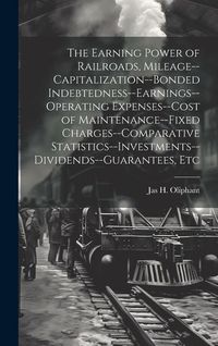 Produktbild: The Earning Power of Railroads, Mileage--Capitalization--Bonded Indebtedness--Earnings--Operating Expenses--Cost of Maintenance--Fixed Charges--Compar