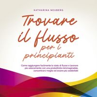 Produktbild: Trovare il flusso per i principianti: Come raggiungere facilmente lo stato di flusso e lavorare pi&ugrave; velocemente con una produttivit&agrave; inimmaginabile, concentrarsi meglio ed essere pi&ugrave; soddisfatti