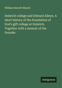 Produktbild: Dulwich college and Edward Alleyn. A short history of the foundation of God's gift college at Dulwich. Together with a memoir of the founder