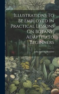 Produktbild: Illustrations To Be Employed In Practical Lessons On Botany, Adapted To Beginners