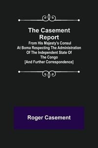 Produktbild: The Casement Report; from His Majesty's Consul at Boma Respecting the Administration of the Independent State of the Congo [and Further Correspondence