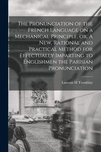Produktbild: The Pronunciation of the French Language on a Mechanical Principle, or, A New, Rational and Practical Method for Effectually Imparting to Englishmen t