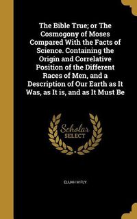 Produktbild: The Bible True; or The Cosmogony of Moses Compared With the Facts of Science. Containing the Origin and Correlative Position of the Different Races of