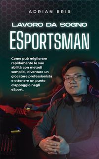 Produktbild: Lavoro da sogno ESportsman: Come pu&ograve; migliorare rapidamente le sue abilit&agrave; con metodi semplici, diventare un giocatore professionista e ottenere un pu