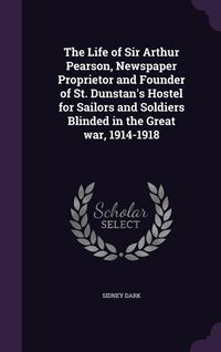 Produktbild: The Life of Sir Arthur Pearson, Newspaper Proprietor and Founder of St. Dunstan's Hostel for Sailors and Soldiers Blinded in the Great war, 1914-1918