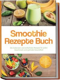 Produktbild: Smoothie Rezepte Buch: Die leckersten und einfachsten Rezepte f&uuml;r jeden Geschmack und optimale Gesundheit &ndash; inkl. Fr&uuml;hst&uuml;cks-Smoothies, gr&uuml;ne Smoothies, Protein-Shakes & Smoothie Bowls uvm.