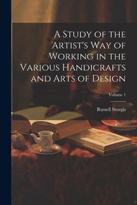 Produktbild: A Study of the Artist's Way of Working in the Various Handicrafts and Arts of Design; Volume 1