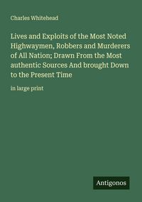 Produktbild: Lives and Exploits of the Most Noted Highwaymen, Robbers and Murderers of All Nation; Drawn From the Most authentic Sources And brought Down to the Pr