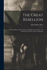 Produktbild: The Great Rebellion: Its Secret History, Rise, Progress, And Disastrous Failure. The Political Life Of The Author Vindicated