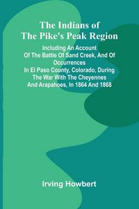 Produktbild: The Indians Of The Pike'S Peak Region; Including An Account Of The Battle Of Sand Creek, And Of Occurrences In El Paso County, Colorado, During The Wa