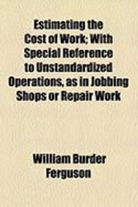 Produktbild: Estimating the Cost of Work; With Special Reference to Unstandardized Operations, as in Jobbing Shops or Repair Work