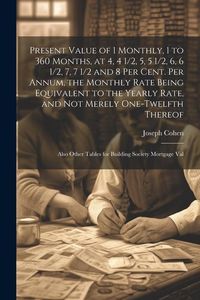 Produktbild: Present Value of 1 Monthly, 1 to 360 Months, at 4, 4 1/2, 5, 5 1/2, 6, 6 1/2, 7, 7 1/2 and 8 Per Cent. Per Annum, the Monthly Rate Being Equivalent to