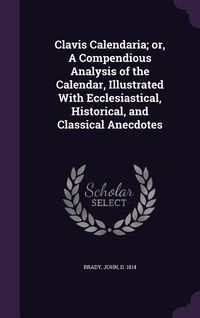 Produktbild: Clavis Calendaria; Or, a Compendious Analysis of the Calendar, Illustrated with Ecclesiastical, Historical, and Classical Anecdotes