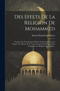 Produktbild: Des Effets De La Religion De Mohammed: Pendant Les Trois Premiers Si&egrave;cles De Sa Fondation, Sur L'esprit, Les Moeurs Et Le Gouvernement Des Peuples Che