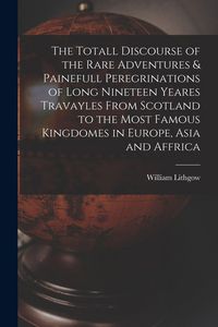 Produktbild: The Totall Discourse of the Rare Adventures & Painefull Peregrinations of Long Nineteen Yeares Travayles From Scotland to the Most Famous Kingdomes in Europe, Asia and Affrica