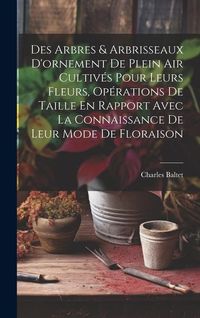 Produktbild: Des Arbres & Arbrisseaux D'ornement De Plein Air Cultiv&eacute;s Pour Leurs Fleurs, Op&eacute;rations De Taille En Rapport Avec La Connaissance De Leur Mode De Flor