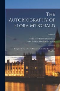 Produktbild: The Autobiography of Flora M'Donald: Being the Home Life of a Heroine; Edited by her Grand-daughter; Volume 1