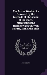 Produktbild: The Divine Wisdom As Revealed by the Methods of Christ and of the Spirit, Manifesting the Harmony and Unity in Nature, Man & the Bible