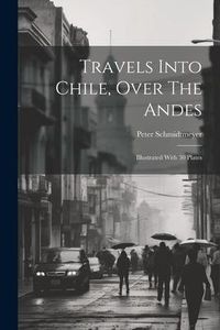 Produktbild: Travels Into Chile, Over The Andes: Illustrated With 30 Plates