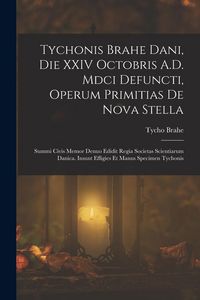 Produktbild: Tychonis Brahe Dani, Die XXIV Octobris A.D. Mdci Defuncti, Operum Primitias De Nova Stella: Summi Civis Memor Denuo Edidit Regia Societas Scientiarum