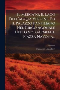 Produktbild: Il Mercato, Il Lago Dell'acqua Vergine, Ed Il Palazzo Panfiliano Nel Circo Agonale Detto Volgarmente Piazza Navona...