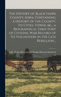 Produktbild: The History of Black Hawk County, Iowa, Containing a History of the County, its Cities, Towns, &c., a Biographical Directory of Citizens, war Record o