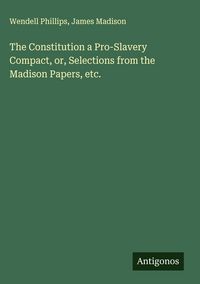 Produktbild: The Constitution a Pro-Slavery Compact, or, Selections from the Madison Papers, etc.
