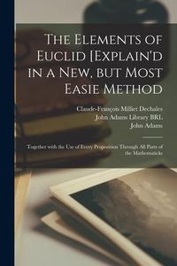 Produktbild: The Elements of Euclid [explain'd in a New, but Most Easie Method: Together With the Use of Every Proposition Through All Parts of the Mathematicks