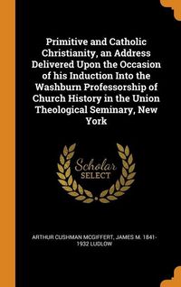 Produktbild: Primitive and Catholic Christianity, an Address Delivered Upon the Occasion of his Induction Into the Washburn Professorship of Church History in the Union Theological Seminary, New York