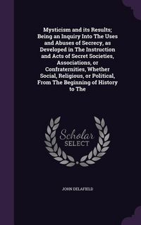 Produktbild: Mysticism and its Results; Being an Inquiry Into The Uses and Abuses of Secrecy, as Developed in The Instruction and Acts of Secret Societies, Associations, or Confraternities, Whether Social, Religious, or Political, From The Beginning of History to The