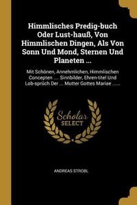 Produktbild: Himmlisches Predig-Buch Oder Lust-Hau&szlig;, Von Himmlischen Dingen, ALS Von Sonn Und Mond, Sternen Und Planeten ...: Mit Sch&ouml;nen, Annehmlichen, Himmlische