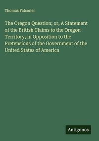 Produktbild: The Oregon Question; or, A Statement of the British Claims to the Oregon Territory, in Opposition to the Pretensions of the Government of the United S
